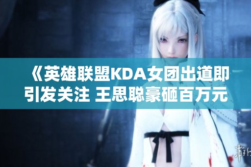 《英雄联盟KDA女团出道即引发关注 王思聪豪砸百万元怒怼》