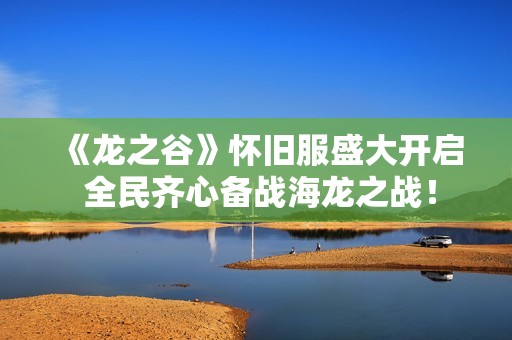 《龙之谷》怀旧服盛大开启 全民齐心备战海龙之战！