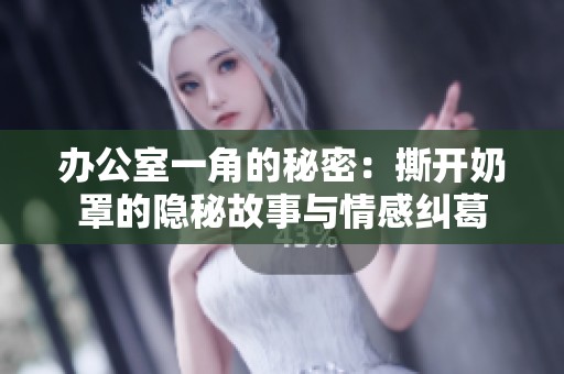 办公室一角的秘密：撕开奶罩的隐秘故事与情感纠葛