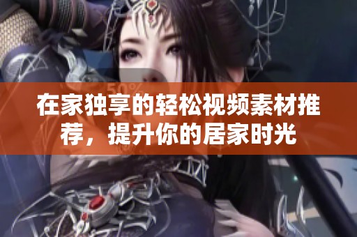 在家独享的轻松视频素材推荐，提升你的居家时光