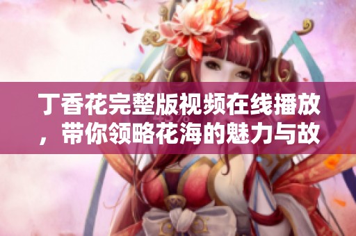 丁香花完整版视频在线播放，带你领略花海的魅力与故事