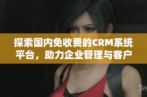 探索国内免收费的CRM系统平台，助力企业管理与客户关系提升
