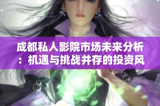 成都私人影院市场未来分析：机遇与挑战并存的投资风口