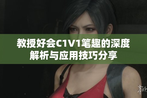 教授好会C1V1笔趣的深度解析与应用技巧分享