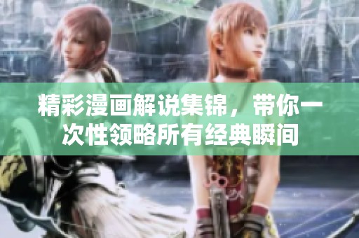 精彩漫画解说集锦，带你一次性领略所有经典瞬间