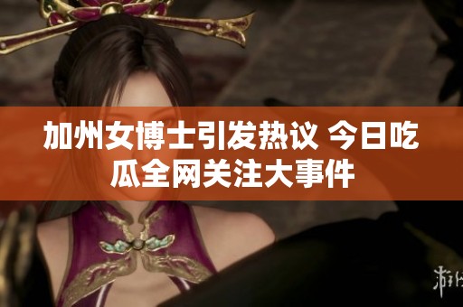 加州女博士引发热议 今日吃瓜全网关注大事件