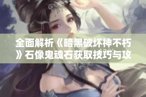 全面解析《暗黑破坏神不朽》石像鬼魂石获取技巧与攻略