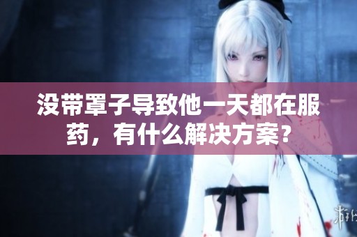 没带罩子导致他一天都在服药，有什么解决方案？