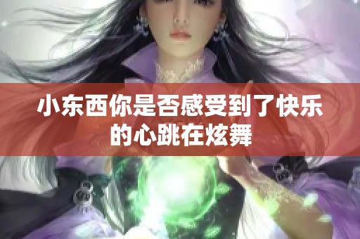 小东西你是否感受到了快乐的心跳在炫舞