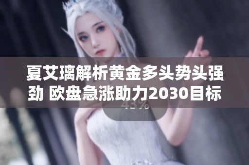 夏艾璃解析黄金多头势头强劲 欧盘急涨助力2030目标