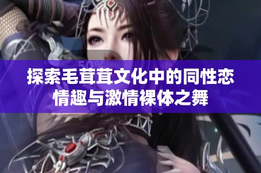 探索毛茸茸文化中的同性恋情趣与激情裸体之舞