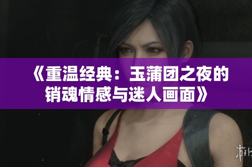 《重温经典：玉蒲团之夜的销魂情感与迷人画面》