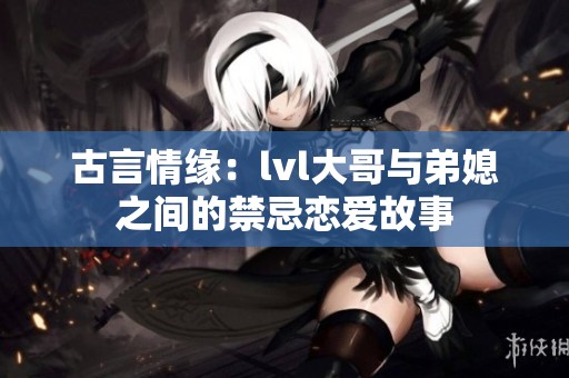 古言情缘：lvl大哥与弟媳之间的禁忌恋爱故事