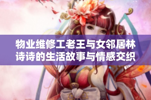 物业维修工老王与女邻居林诗诗的生活故事与情感交织