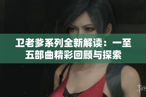 卫老爹系列全新解读：一至五部曲精彩回顾与探索
