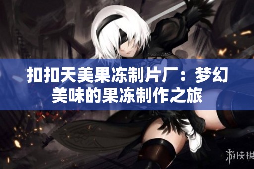 扣扣天美果冻制片厂：梦幻美味的果冻制作之旅