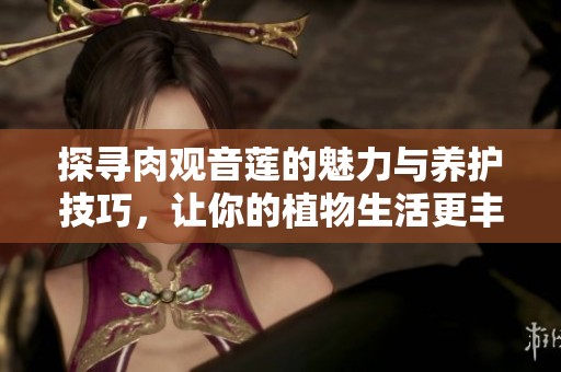 探寻肉观音莲的魅力与养护技巧，让你的植物生活更丰富