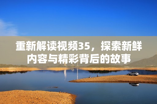 重新解读视频35，探索新鲜内容与精彩背后的故事