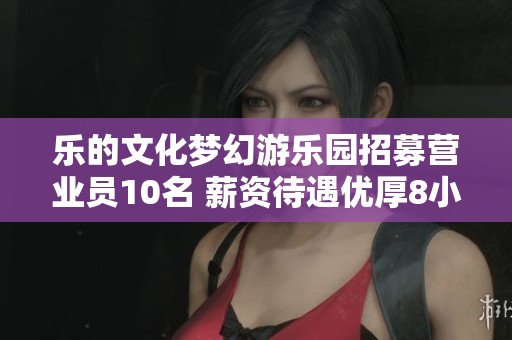 乐的文化梦幻游乐园招募营业员10名 薪资待遇优厚8小时工作制