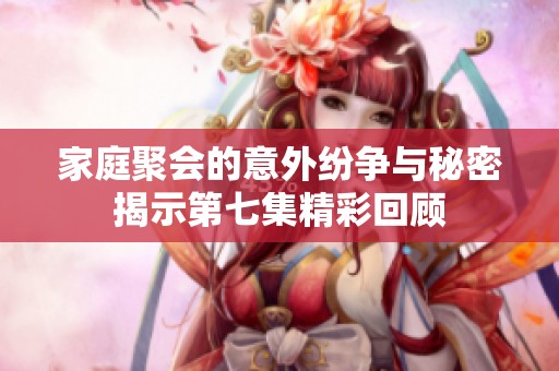 家庭聚会的意外纷争与秘密揭示第七集精彩回顾