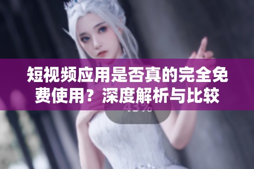 短视频应用是否真的完全免费使用？深度解析与比较