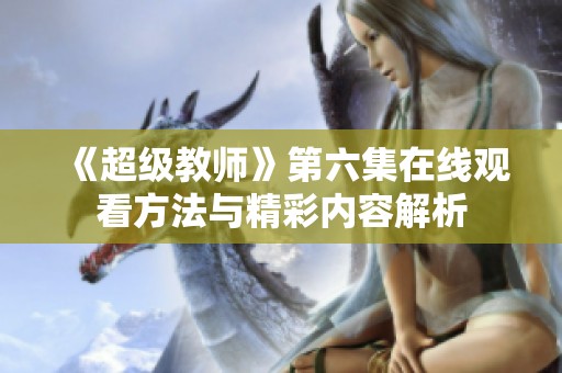 《超级教师》第六集在线观看方法与精彩内容解析