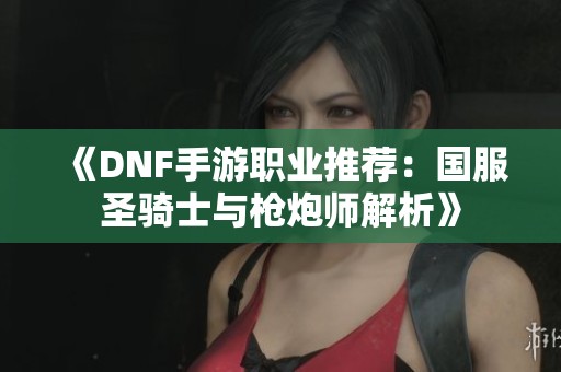 《DNF手游职业推荐：国服圣骑士与枪炮师解析》