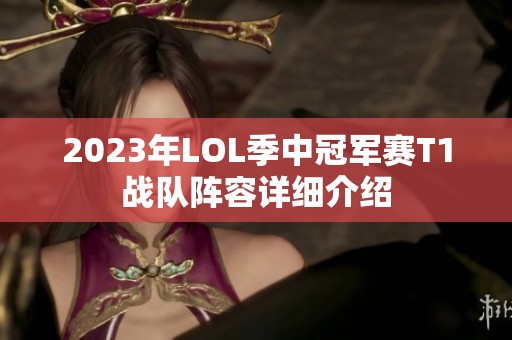 2023年LOL季中冠军赛T1战队阵容详细介绍