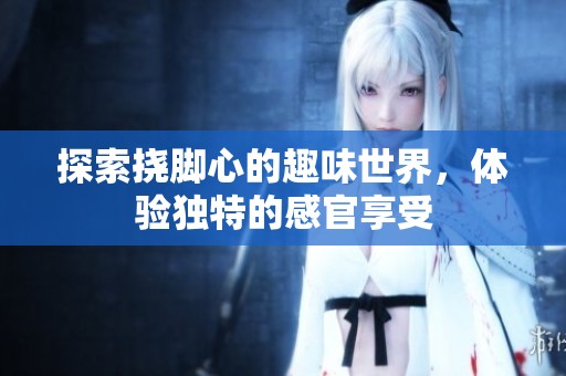 探索挠脚心的趣味世界，体验独特的感官享受