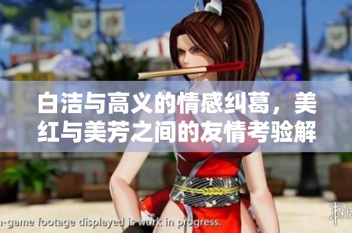白洁与高义的情感纠葛，美红与美芳之间的友情考验解析