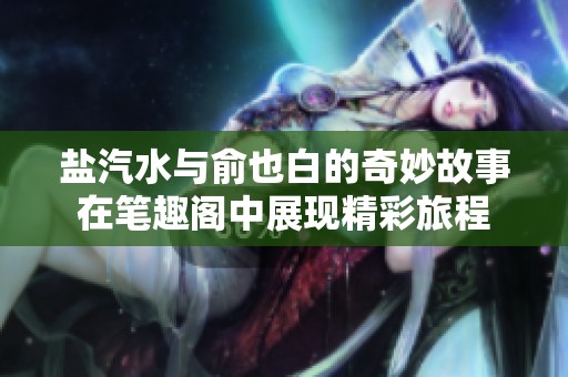 盐汽水与俞也白的奇妙故事在笔趣阁中展现精彩旅程