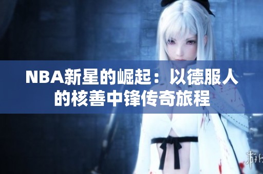 NBA新星的崛起：以德服人的核善中锋传奇旅程
