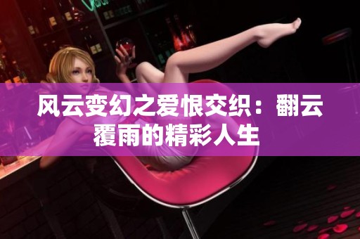 风云变幻之爱恨交织：翻云覆雨的精彩人生 