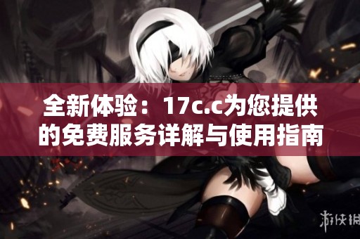 全新体验：17c.c为您提供的免费服务详解与使用指南