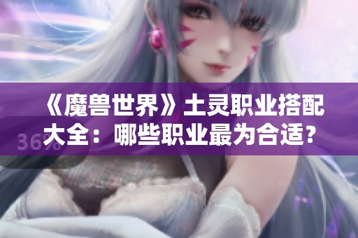 《魔兽世界》土灵职业搭配大全：哪些职业最为合适？