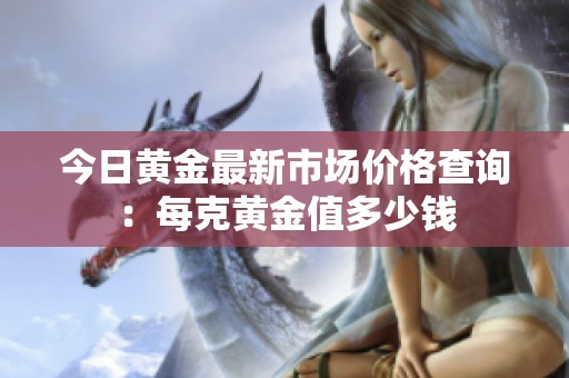 今日黄金最新市场价格查询：每克黄金值多少钱