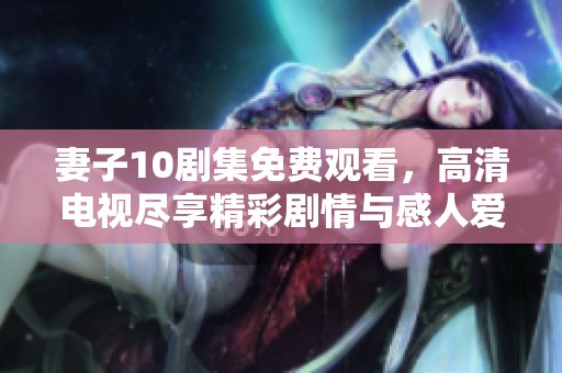 妻子10剧集免费观看，高清电视尽享精彩剧情与感人爱情