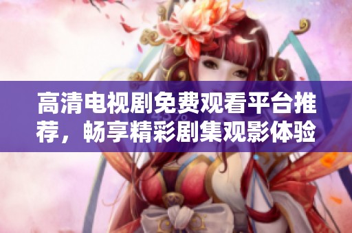 高清电视剧免费观看平台推荐，畅享精彩剧集观影体验