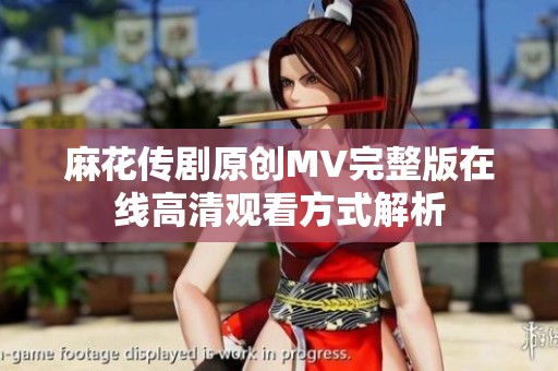 麻花传剧原创MV完整版在线高清观看方式解析