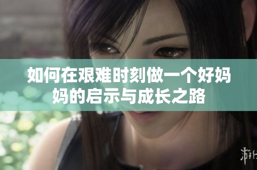 如何在艰难时刻做一个好妈妈的启示与成长之路