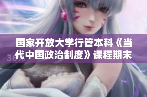 国家开放大学行管本科《当代中国政治制度》课程期末考试指南与复习要点解析