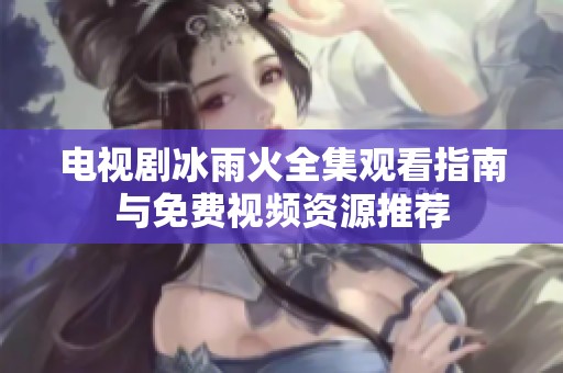 电视剧冰雨火全集观看指南与免费视频资源推荐