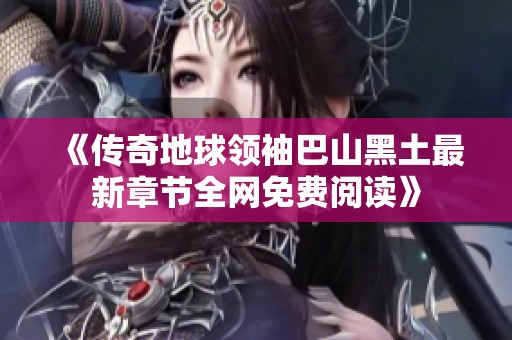 《传奇地球领袖巴山黑土最新章节全网免费阅读》