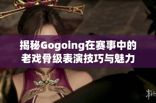 揭秘Gogoing在赛事中的老戏骨级表演技巧与魅力