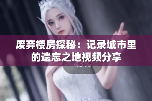 废弃楼房探秘：记录城市里的遗忘之地视频分享