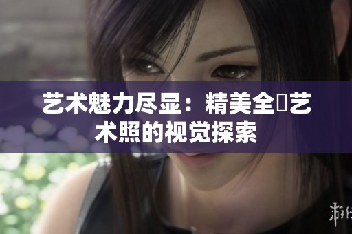艺术魅力尽显：精美全捰艺术照的视觉探索