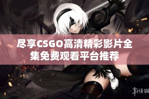 尽享CSGO高清精彩影片全集免费观看平台推荐