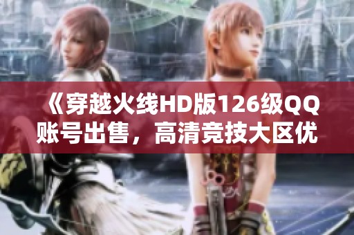 《穿越火线HD版126级QQ账号出售，高清竞技大区优质资源》