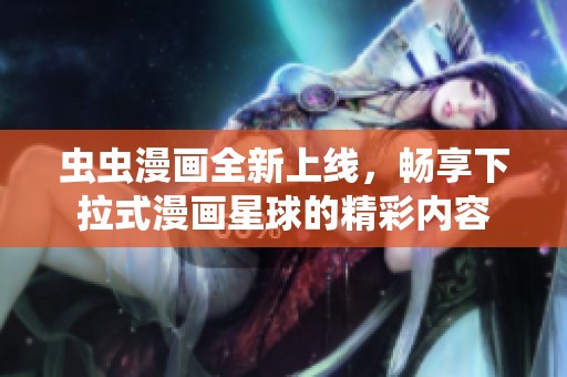 虫虫漫画全新上线，畅享下拉式漫画星球的精彩内容