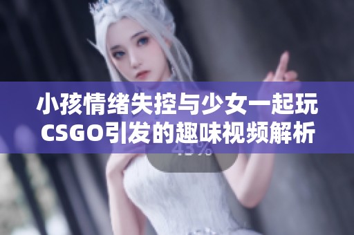 小孩情绪失控与少女一起玩CSGO引发的趣味视频解析